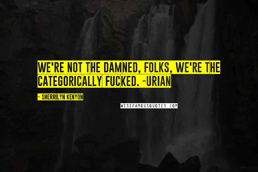 Sherrilyn Kenyon Quotes: We're not the damned, folks, we're the categorically fucked. -Urian