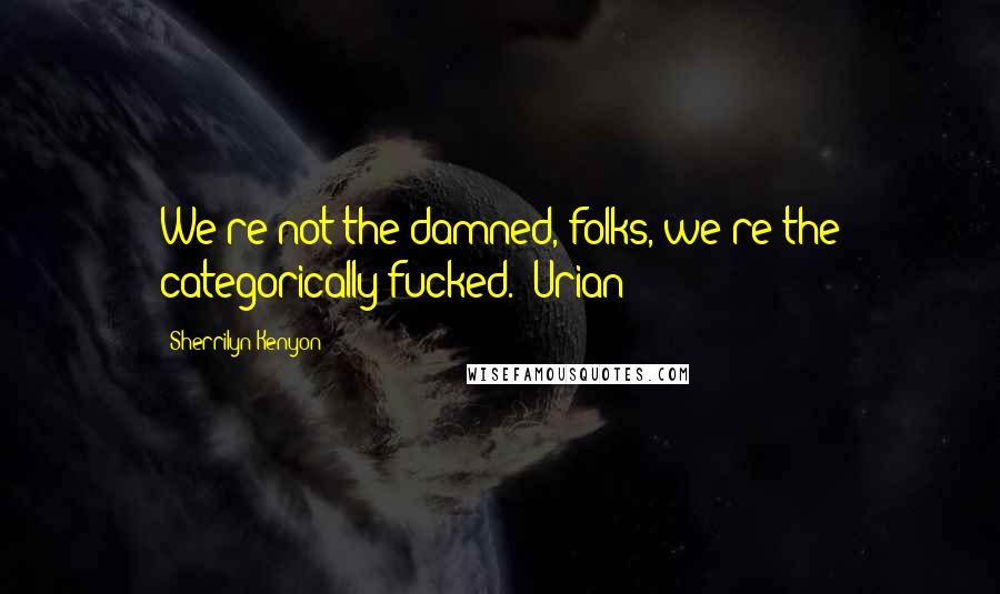 Sherrilyn Kenyon Quotes: We're not the damned, folks, we're the categorically fucked. -Urian