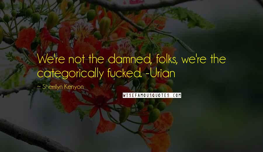 Sherrilyn Kenyon Quotes: We're not the damned, folks, we're the categorically fucked. -Urian