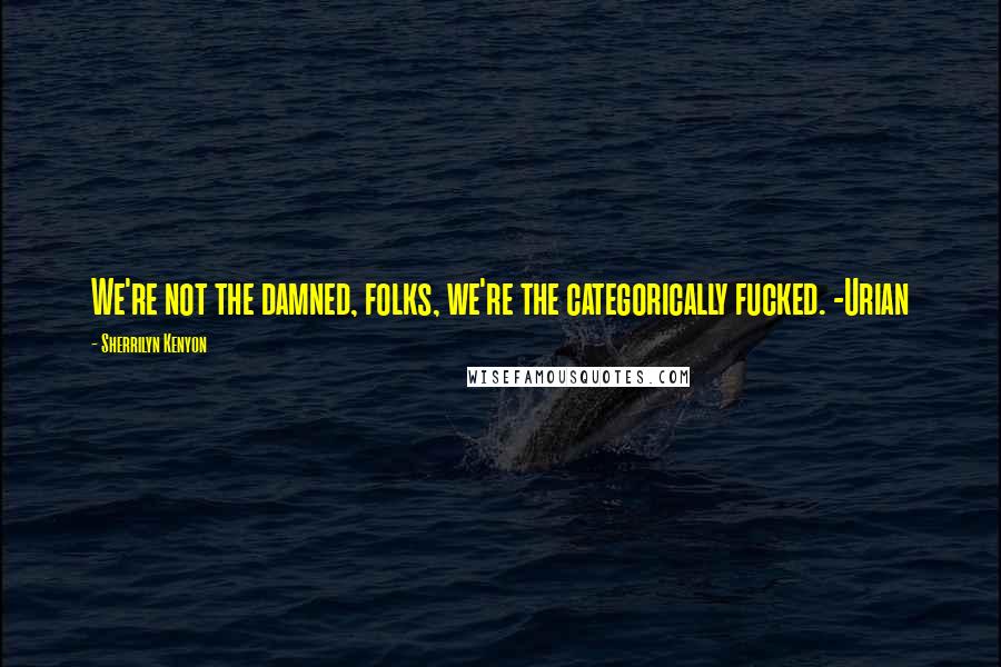 Sherrilyn Kenyon Quotes: We're not the damned, folks, we're the categorically fucked. -Urian