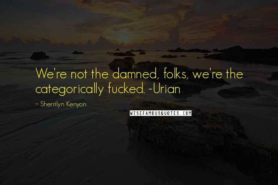 Sherrilyn Kenyon Quotes: We're not the damned, folks, we're the categorically fucked. -Urian