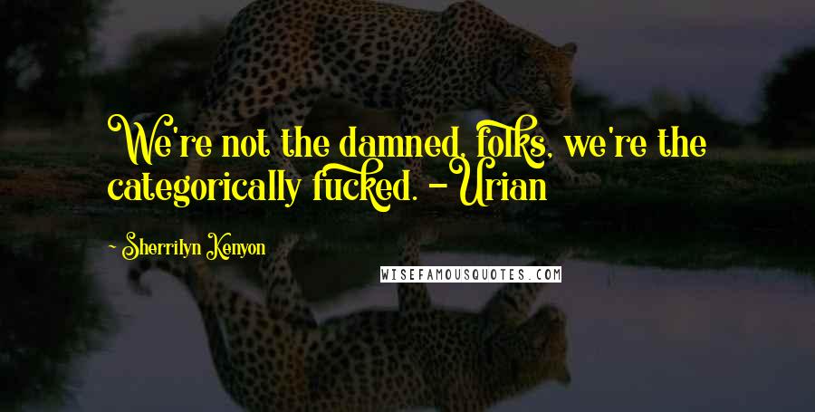 Sherrilyn Kenyon Quotes: We're not the damned, folks, we're the categorically fucked. -Urian