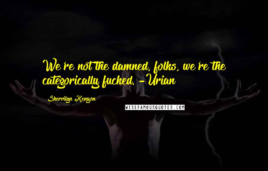 Sherrilyn Kenyon Quotes: We're not the damned, folks, we're the categorically fucked. -Urian
