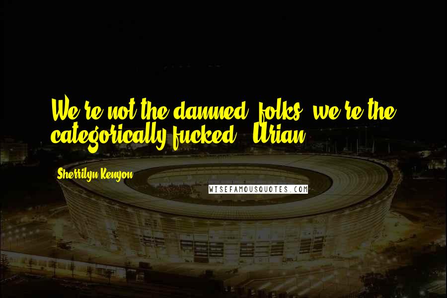 Sherrilyn Kenyon Quotes: We're not the damned, folks, we're the categorically fucked. -Urian