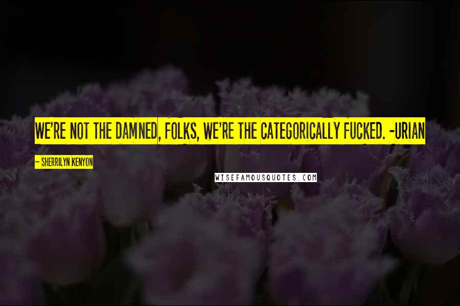 Sherrilyn Kenyon Quotes: We're not the damned, folks, we're the categorically fucked. -Urian