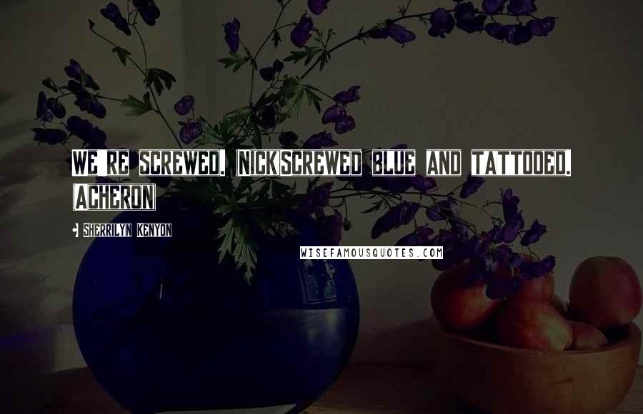 Sherrilyn Kenyon Quotes: We're screwed. (Nick)Screwed blue and tattooed. (Acheron)
