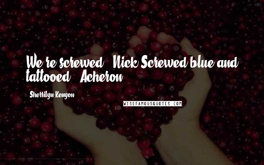 Sherrilyn Kenyon Quotes: We're screwed. (Nick)Screwed blue and tattooed. (Acheron)