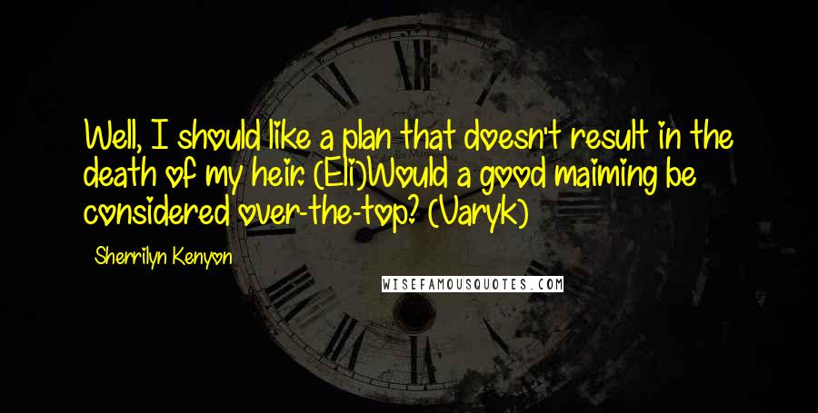 Sherrilyn Kenyon Quotes: Well, I should like a plan that doesn't result in the death of my heir. (Eli)Would a good maiming be considered over-the-top? (Varyk)