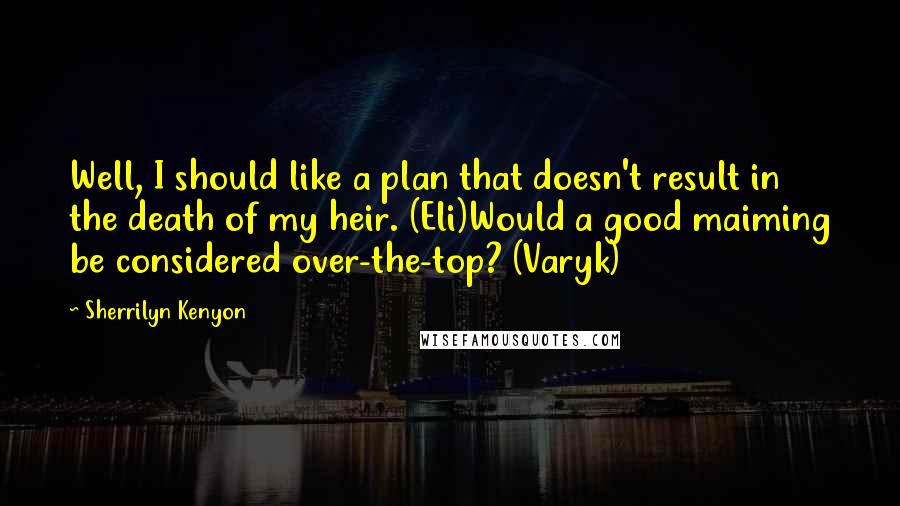 Sherrilyn Kenyon Quotes: Well, I should like a plan that doesn't result in the death of my heir. (Eli)Would a good maiming be considered over-the-top? (Varyk)