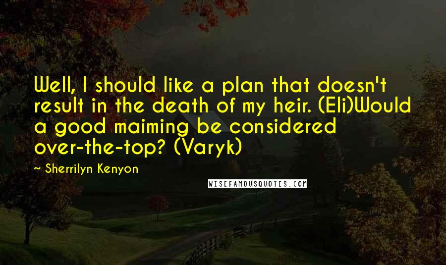 Sherrilyn Kenyon Quotes: Well, I should like a plan that doesn't result in the death of my heir. (Eli)Would a good maiming be considered over-the-top? (Varyk)