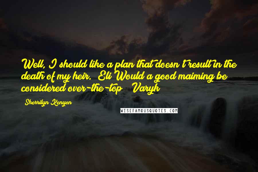 Sherrilyn Kenyon Quotes: Well, I should like a plan that doesn't result in the death of my heir. (Eli)Would a good maiming be considered over-the-top? (Varyk)