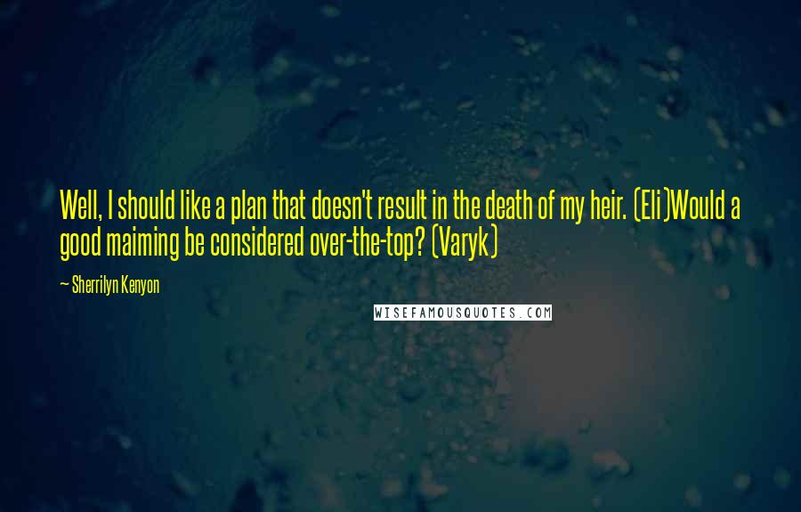 Sherrilyn Kenyon Quotes: Well, I should like a plan that doesn't result in the death of my heir. (Eli)Would a good maiming be considered over-the-top? (Varyk)