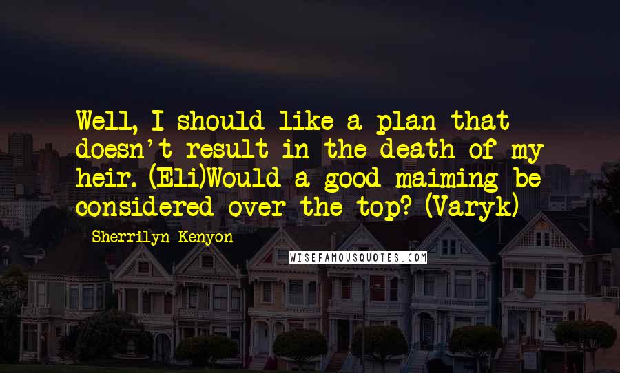 Sherrilyn Kenyon Quotes: Well, I should like a plan that doesn't result in the death of my heir. (Eli)Would a good maiming be considered over-the-top? (Varyk)