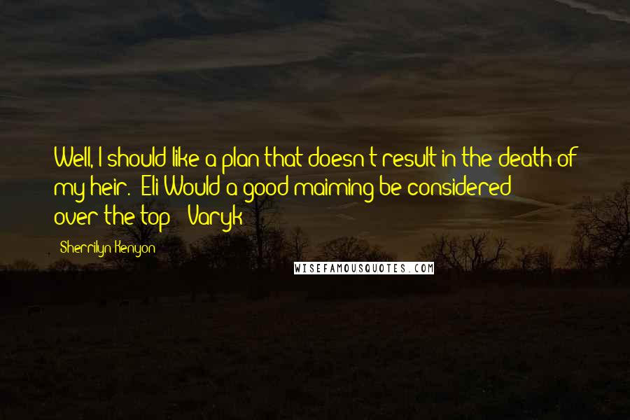 Sherrilyn Kenyon Quotes: Well, I should like a plan that doesn't result in the death of my heir. (Eli)Would a good maiming be considered over-the-top? (Varyk)