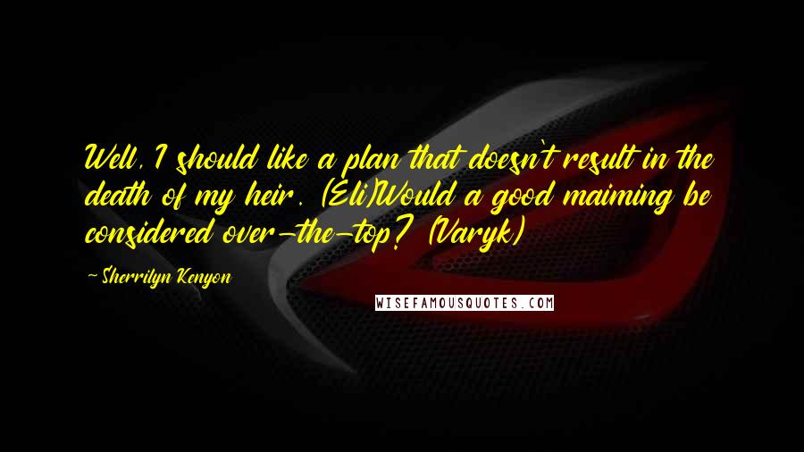 Sherrilyn Kenyon Quotes: Well, I should like a plan that doesn't result in the death of my heir. (Eli)Would a good maiming be considered over-the-top? (Varyk)