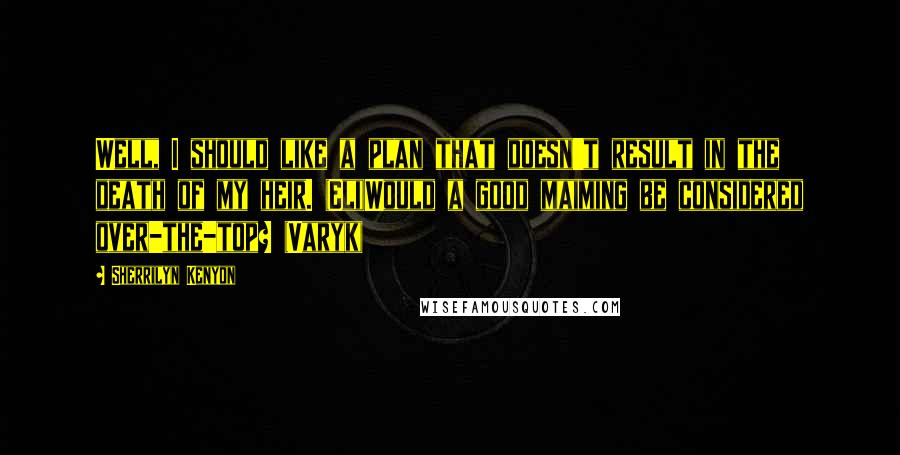 Sherrilyn Kenyon Quotes: Well, I should like a plan that doesn't result in the death of my heir. (Eli)Would a good maiming be considered over-the-top? (Varyk)