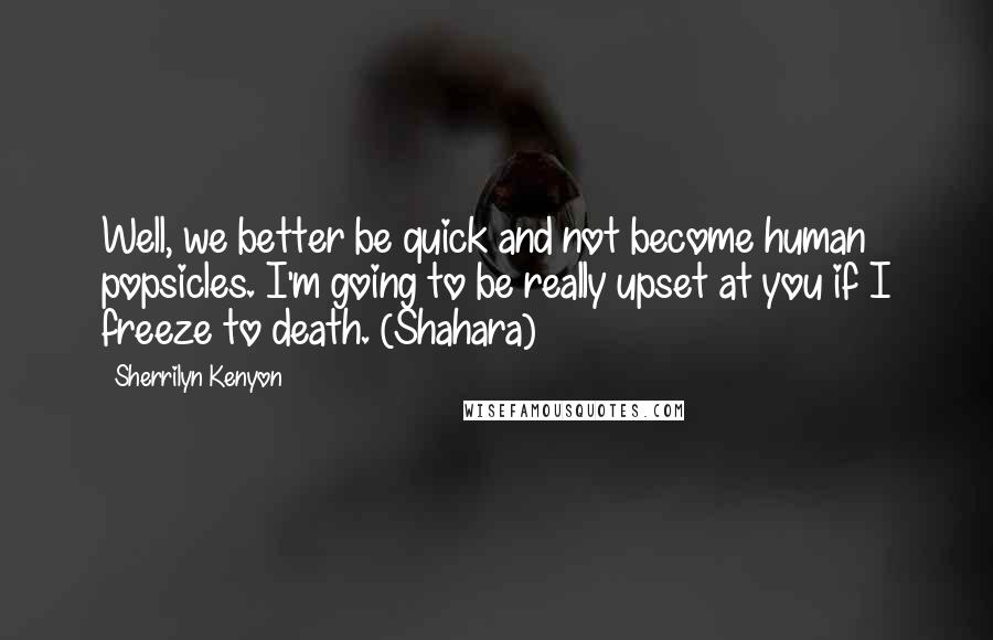 Sherrilyn Kenyon Quotes: Well, we better be quick and not become human popsicles. I'm going to be really upset at you if I freeze to death. (Shahara)