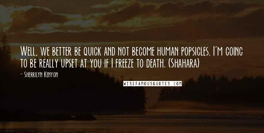 Sherrilyn Kenyon Quotes: Well, we better be quick and not become human popsicles. I'm going to be really upset at you if I freeze to death. (Shahara)