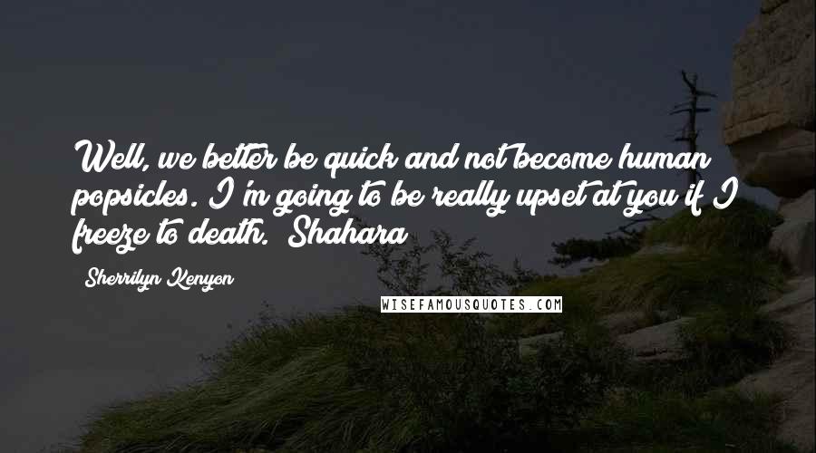 Sherrilyn Kenyon Quotes: Well, we better be quick and not become human popsicles. I'm going to be really upset at you if I freeze to death. (Shahara)