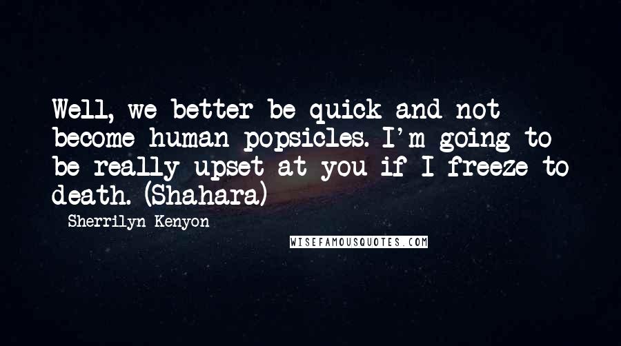 Sherrilyn Kenyon Quotes: Well, we better be quick and not become human popsicles. I'm going to be really upset at you if I freeze to death. (Shahara)