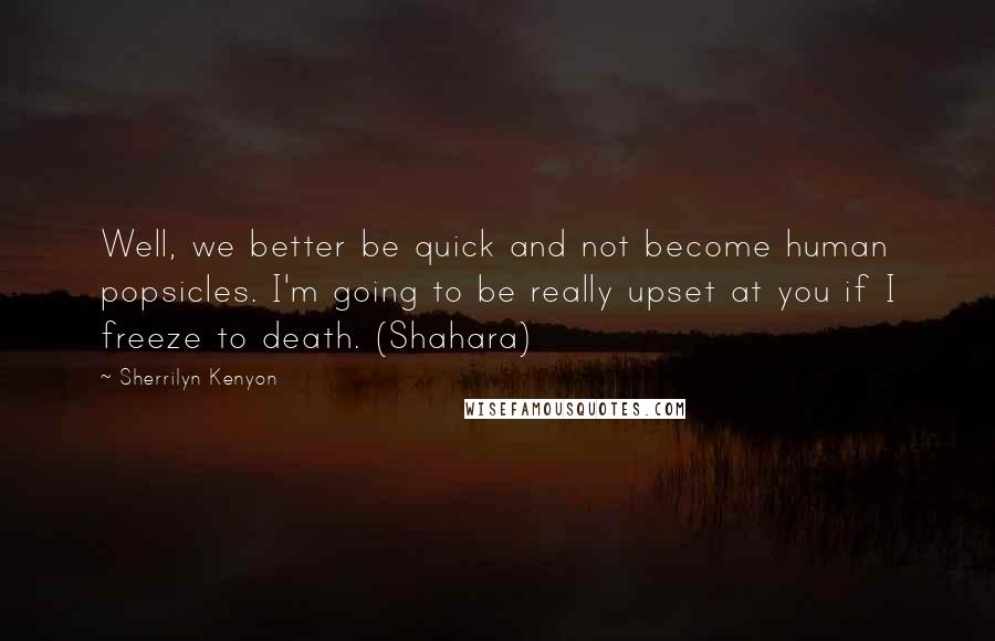 Sherrilyn Kenyon Quotes: Well, we better be quick and not become human popsicles. I'm going to be really upset at you if I freeze to death. (Shahara)