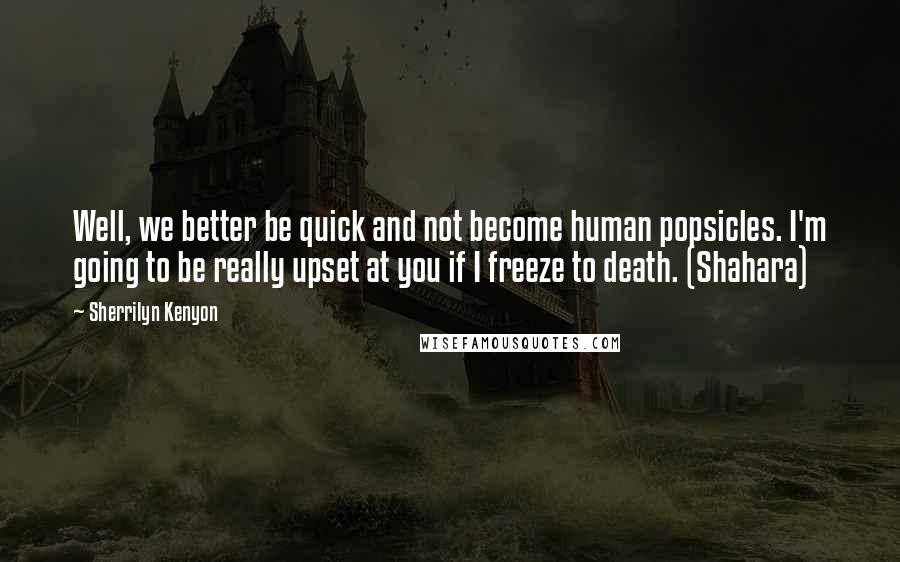 Sherrilyn Kenyon Quotes: Well, we better be quick and not become human popsicles. I'm going to be really upset at you if I freeze to death. (Shahara)