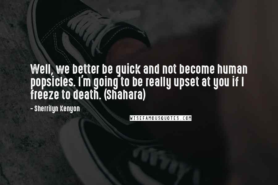 Sherrilyn Kenyon Quotes: Well, we better be quick and not become human popsicles. I'm going to be really upset at you if I freeze to death. (Shahara)