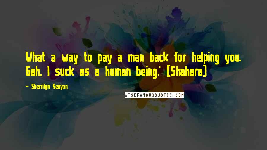 Sherrilyn Kenyon Quotes: What a way to pay a man back for helping you. Gah, I suck as a human being.' (Shahara)