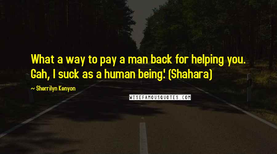 Sherrilyn Kenyon Quotes: What a way to pay a man back for helping you. Gah, I suck as a human being.' (Shahara)