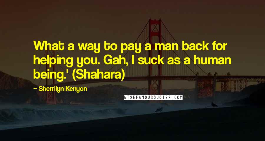 Sherrilyn Kenyon Quotes: What a way to pay a man back for helping you. Gah, I suck as a human being.' (Shahara)