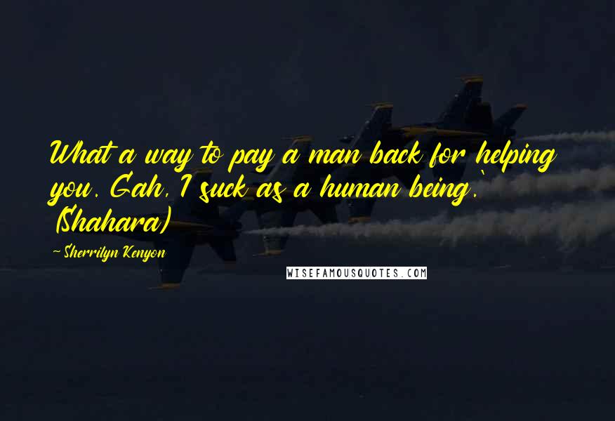 Sherrilyn Kenyon Quotes: What a way to pay a man back for helping you. Gah, I suck as a human being.' (Shahara)