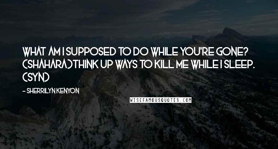 Sherrilyn Kenyon Quotes: What am I supposed to do while you're gone? (Shahara)Think up ways to kill me while I sleep. (Syn)