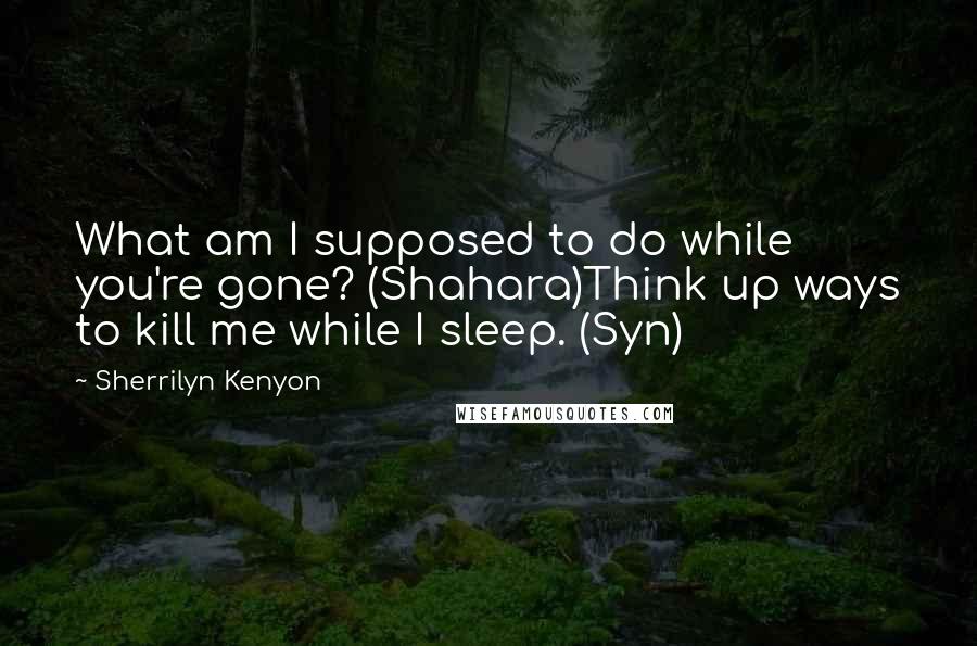 Sherrilyn Kenyon Quotes: What am I supposed to do while you're gone? (Shahara)Think up ways to kill me while I sleep. (Syn)