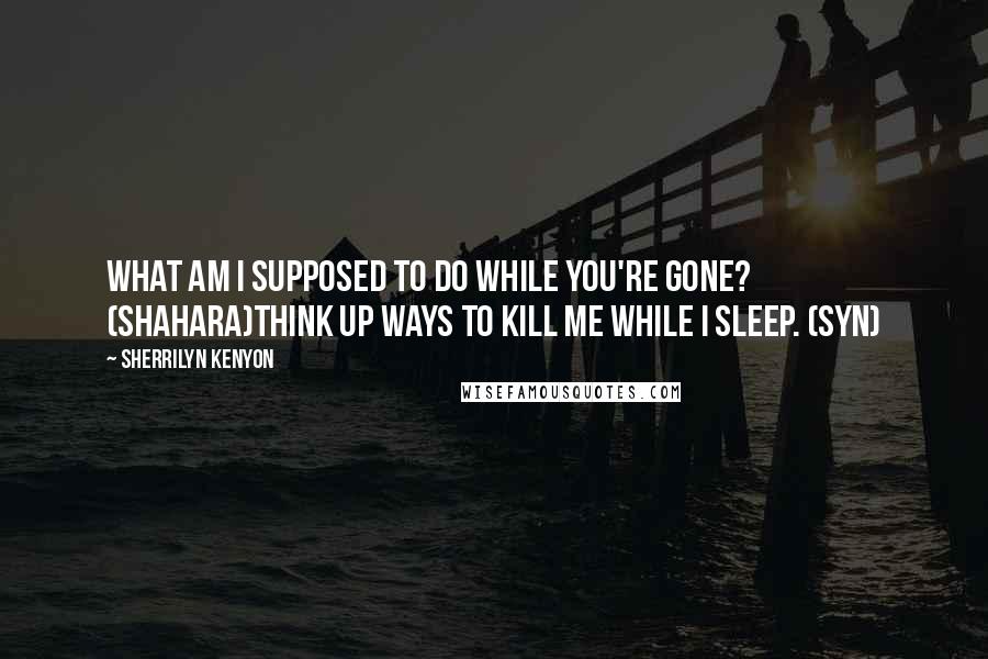 Sherrilyn Kenyon Quotes: What am I supposed to do while you're gone? (Shahara)Think up ways to kill me while I sleep. (Syn)