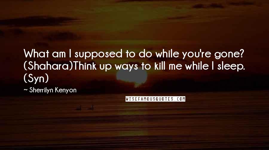 Sherrilyn Kenyon Quotes: What am I supposed to do while you're gone? (Shahara)Think up ways to kill me while I sleep. (Syn)