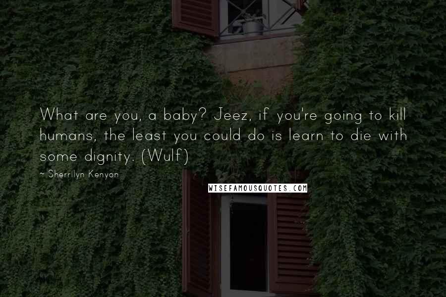 Sherrilyn Kenyon Quotes: What are you, a baby? Jeez, if you're going to kill humans, the least you could do is learn to die with some dignity. (Wulf)