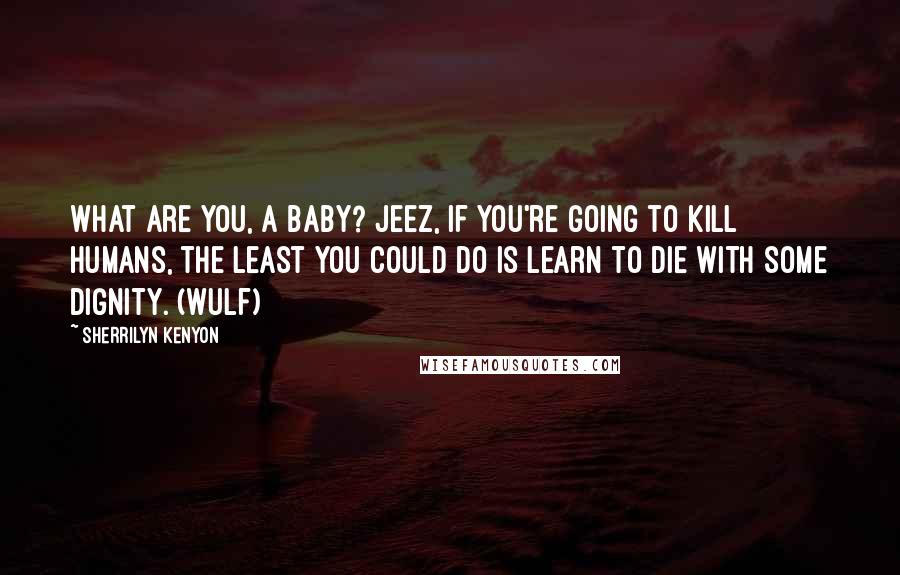 Sherrilyn Kenyon Quotes: What are you, a baby? Jeez, if you're going to kill humans, the least you could do is learn to die with some dignity. (Wulf)
