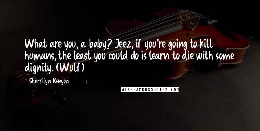 Sherrilyn Kenyon Quotes: What are you, a baby? Jeez, if you're going to kill humans, the least you could do is learn to die with some dignity. (Wulf)