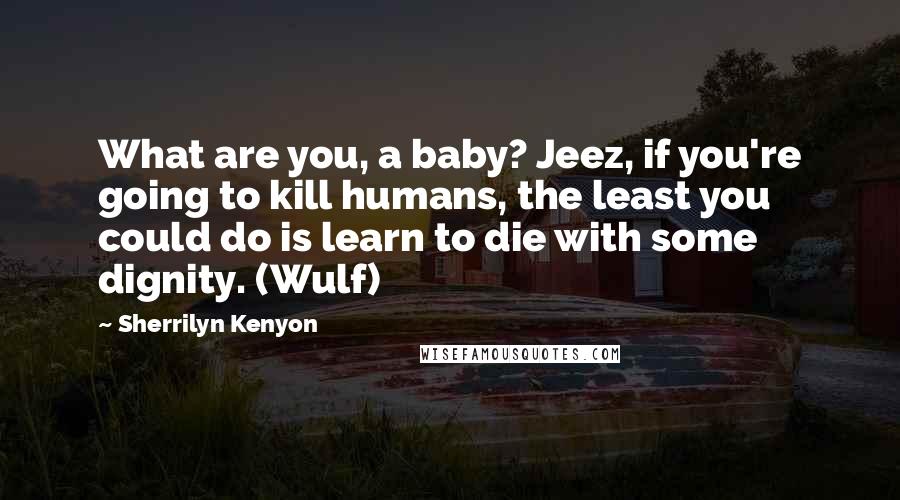 Sherrilyn Kenyon Quotes: What are you, a baby? Jeez, if you're going to kill humans, the least you could do is learn to die with some dignity. (Wulf)