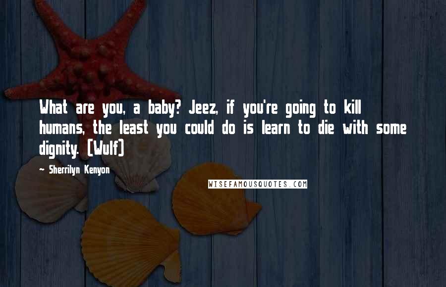 Sherrilyn Kenyon Quotes: What are you, a baby? Jeez, if you're going to kill humans, the least you could do is learn to die with some dignity. (Wulf)