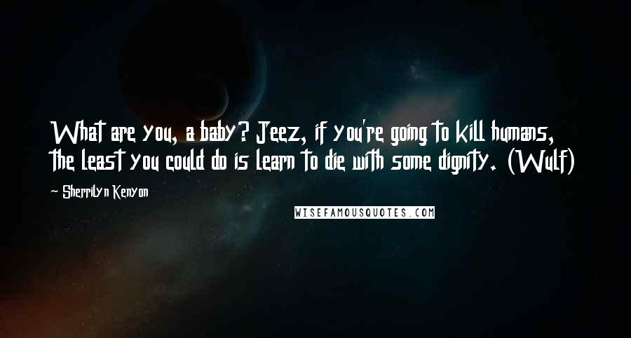 Sherrilyn Kenyon Quotes: What are you, a baby? Jeez, if you're going to kill humans, the least you could do is learn to die with some dignity. (Wulf)