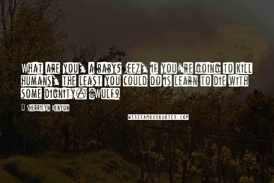 Sherrilyn Kenyon Quotes: What are you, a baby? Jeez, if you're going to kill humans, the least you could do is learn to die with some dignity. (Wulf)