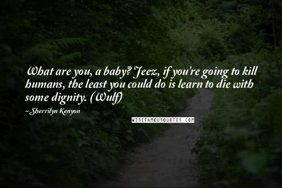 Sherrilyn Kenyon Quotes: What are you, a baby? Jeez, if you're going to kill humans, the least you could do is learn to die with some dignity. (Wulf)