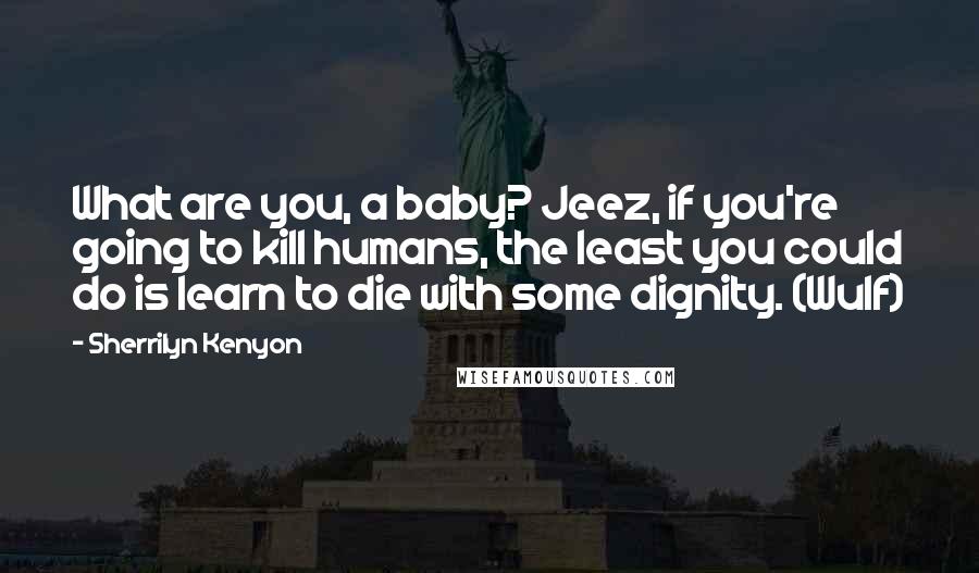Sherrilyn Kenyon Quotes: What are you, a baby? Jeez, if you're going to kill humans, the least you could do is learn to die with some dignity. (Wulf)
