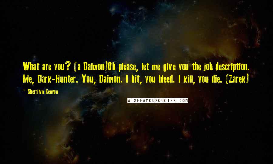 Sherrilyn Kenyon Quotes: What are you? (a Daimon)Oh please, let me give you the job description. Me, Dark-Hunter. You, Daimon. I hit, you bleed. I kill, you die. (Zarek)