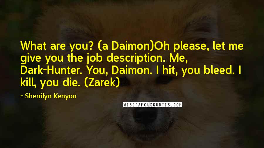 Sherrilyn Kenyon Quotes: What are you? (a Daimon)Oh please, let me give you the job description. Me, Dark-Hunter. You, Daimon. I hit, you bleed. I kill, you die. (Zarek)