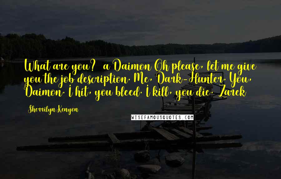 Sherrilyn Kenyon Quotes: What are you? (a Daimon)Oh please, let me give you the job description. Me, Dark-Hunter. You, Daimon. I hit, you bleed. I kill, you die. (Zarek)