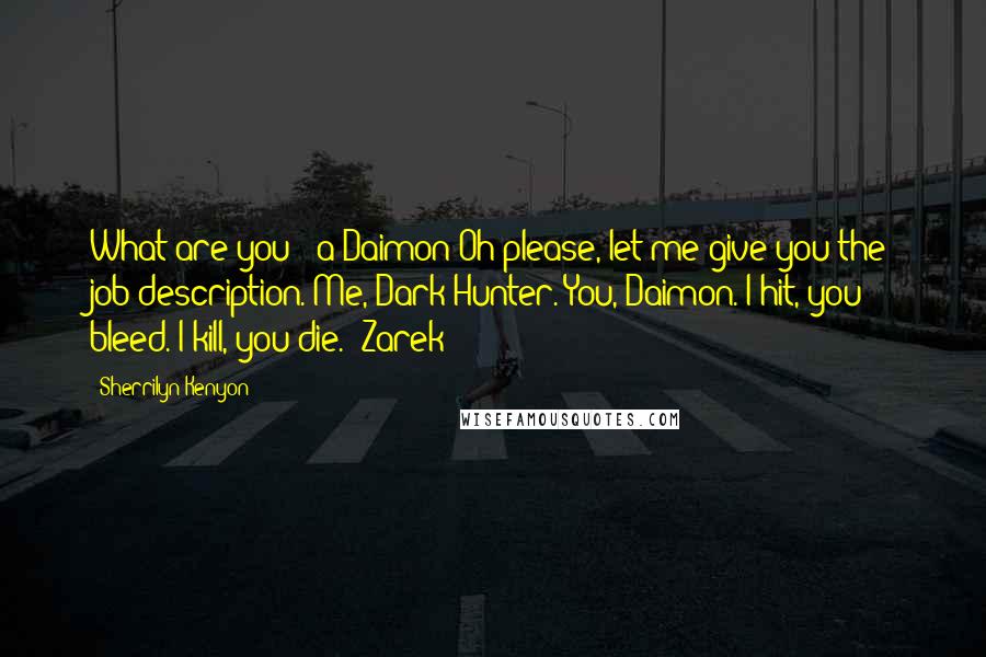 Sherrilyn Kenyon Quotes: What are you? (a Daimon)Oh please, let me give you the job description. Me, Dark-Hunter. You, Daimon. I hit, you bleed. I kill, you die. (Zarek)