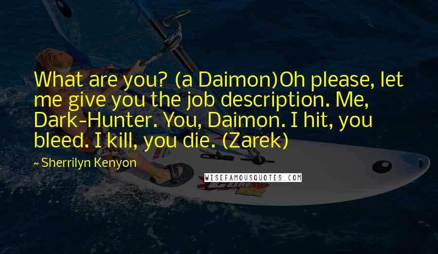 Sherrilyn Kenyon Quotes: What are you? (a Daimon)Oh please, let me give you the job description. Me, Dark-Hunter. You, Daimon. I hit, you bleed. I kill, you die. (Zarek)