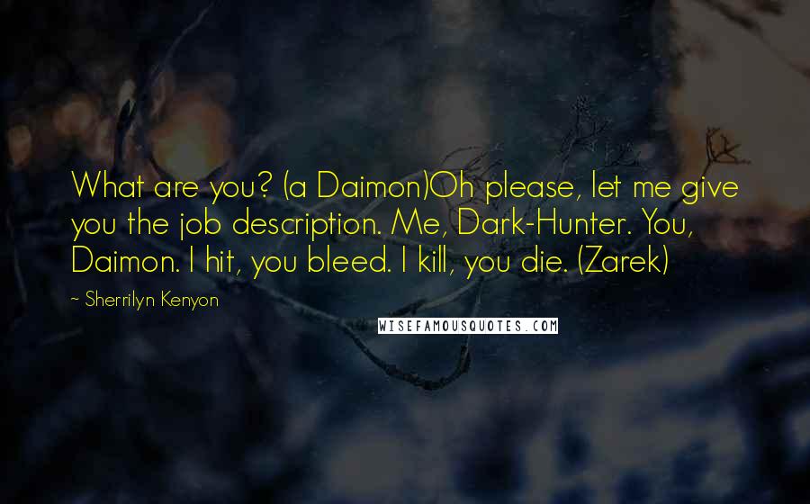 Sherrilyn Kenyon Quotes: What are you? (a Daimon)Oh please, let me give you the job description. Me, Dark-Hunter. You, Daimon. I hit, you bleed. I kill, you die. (Zarek)